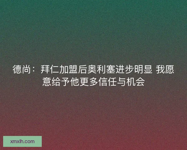 德尚：拜仁加盟后奥利塞进步明显 我愿意给予他更多信任与机会