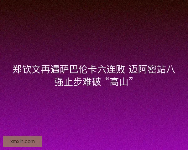 郑钦文再遇萨巴伦卡六连败 迈阿密站八强止步难破 “高山”