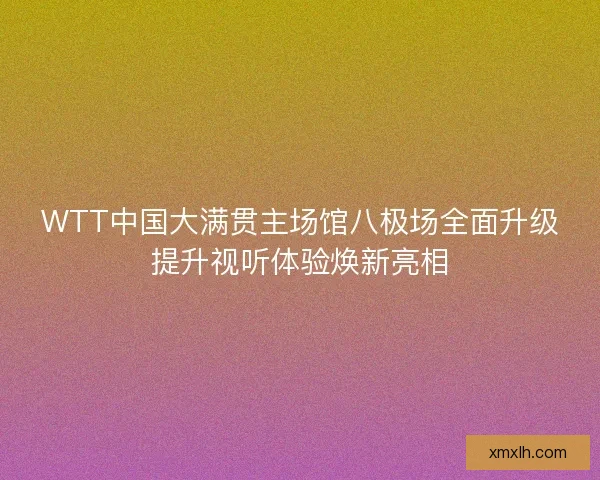 WTT中国大满贯主场馆八极场全面升级提升视听体验焕新亮相