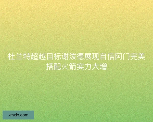 杜兰特超越目标谢泼德展现自信阿门完美搭配火箭实力大增