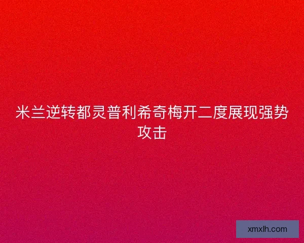 米兰逆转都灵普利希奇梅开二度展现强势攻击