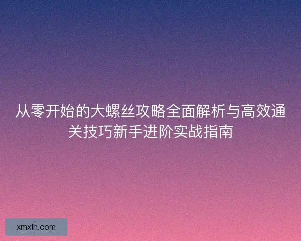 从零开始的大螺丝攻略全面解析与高效通关技巧新手进阶实战指南
