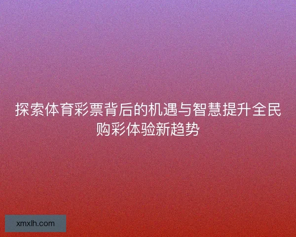 探索体育彩票背后的机遇与智慧提升全民购彩体验新趋势