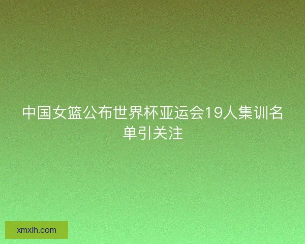 中国女篮公布世界杯亚运会19人集训名单引关注