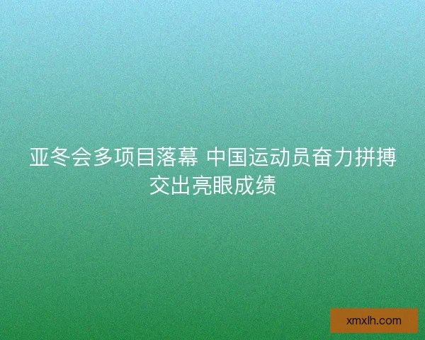 亚冬会多项目落幕 中国运动员奋力拼搏交出亮眼成绩