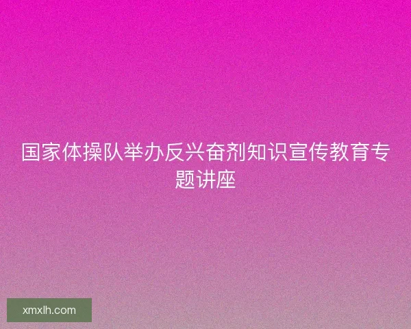 国家体操队举办反兴奋剂知识宣传教育专题讲座