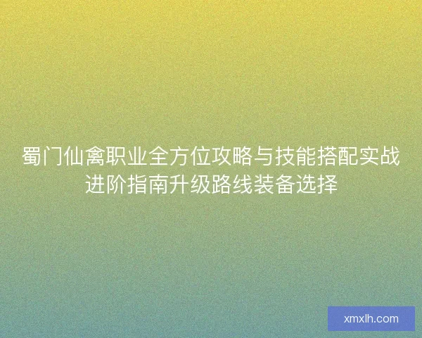 蜀门仙禽职业全方位攻略与技能搭配实战进阶指南升级路线装备选择