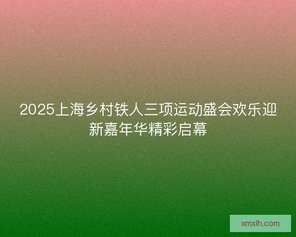 2025上海乡村铁人三项运动盛会欢乐迎新嘉年华精彩启幕