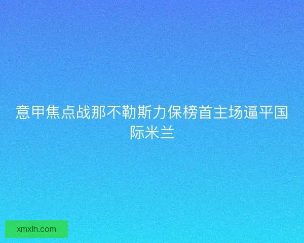 意甲焦点战那不勒斯力保榜首主场逼平国际米兰