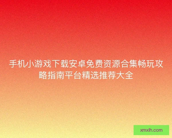 手机小游戏下载安卓免费资源合集畅玩攻略指南平台精选推荐大全