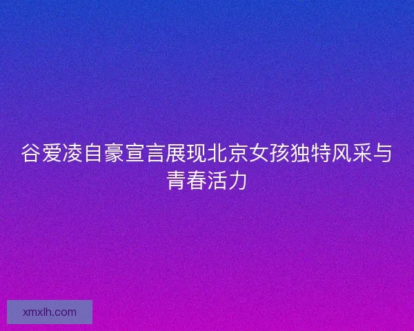 谷爱凌自豪宣言展现北京女孩独特风采与青春活力