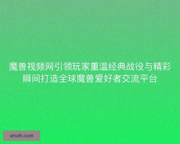 魔兽视频网引领玩家重温经典战役与精彩瞬间打造全球魔兽爱好者交流平台