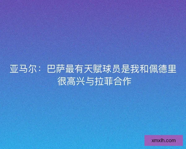 亚马尔：巴萨最有天赋球员是我和佩德里 很高兴与拉菲合作