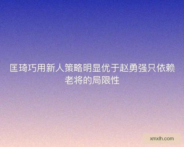 匡琦巧用新人策略明显优于赵勇强只依赖老将的局限性