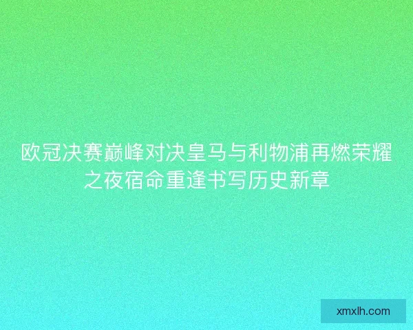 欧冠决赛巅峰对决皇马与利物浦再燃荣耀之夜宿命重逢书写历史新章