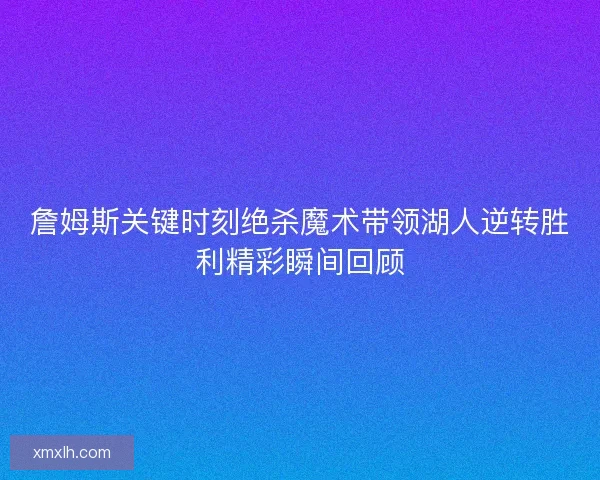 詹姆斯关键时刻绝杀魔术带领湖人逆转胜利精彩瞬间回顾