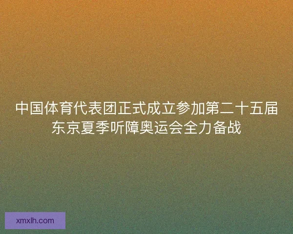中国体育代表团正式成立参加第二十五届东京夏季听障奥运会全力备战