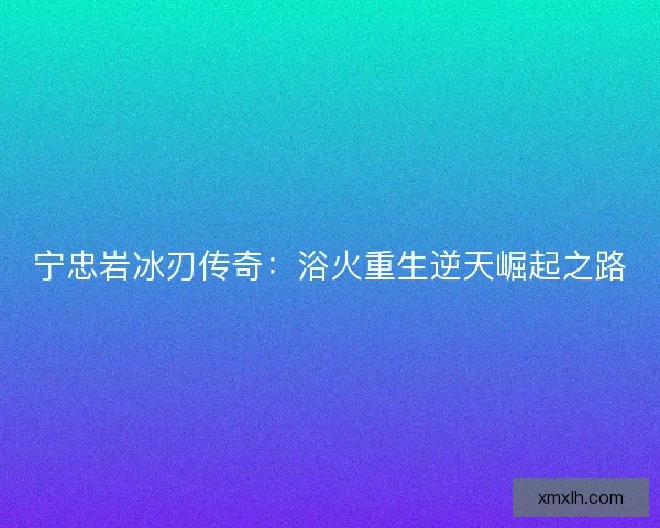 宁忠岩冰刃传奇：浴火重生逆天崛起之路